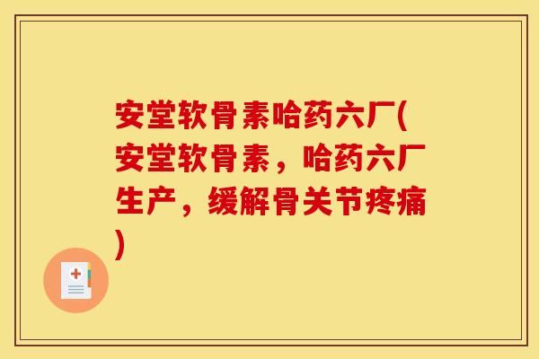 安堂软骨素哈药六厂(安堂软骨素，哈药六厂生产，缓解骨关节疼痛)-第1张图片-关节骑士
