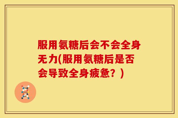 服用氨糖后会不会全身无力(服用氨糖后是否会导致全身疲惫？)