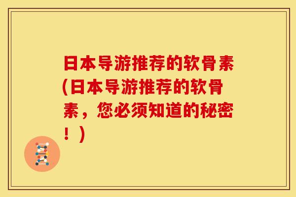 日本导游推荐的软骨素(日本导游推荐的软骨素，您必须知道的秘密！)