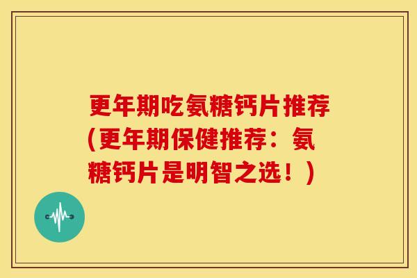 更年期吃氨糖钙片推荐(更年期保健推荐：氨糖钙片是明智之选！)