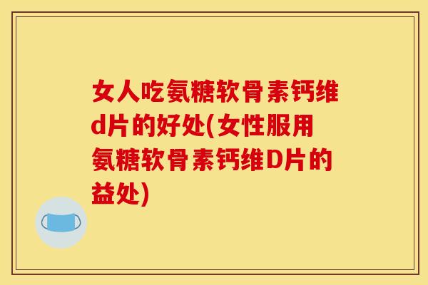 女人吃氨糖软骨素钙维d片的好处(女性服用氨糖软骨素钙维D片的益处)