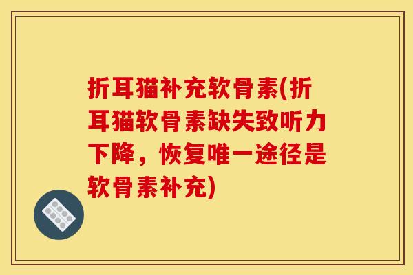折耳猫补充软骨素(折耳猫软骨素缺失致听力下降，恢复唯一途径是软骨素补充)