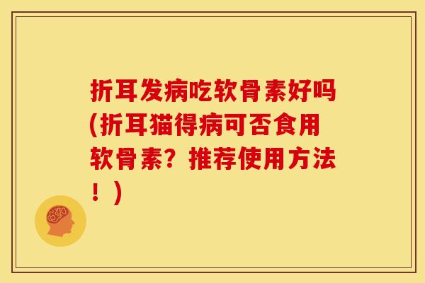 折耳发病吃软骨素好吗(折耳猫得病可否食用软骨素？推荐使用方法！)