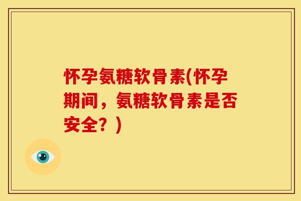 怀孕氨糖软骨素(怀孕期间，氨糖软骨素是否安全？)