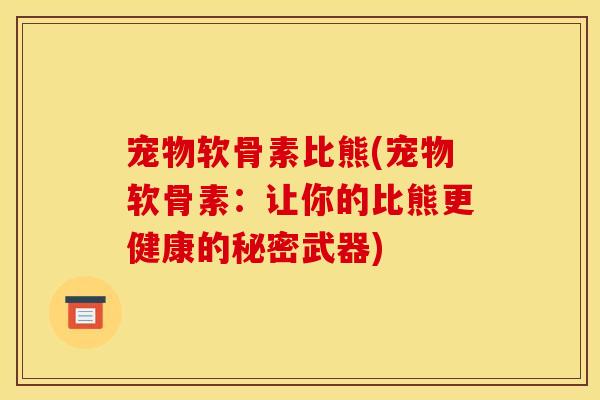 宠物软骨素比熊(宠物软骨素：让你的比熊更健康的秘密武器)