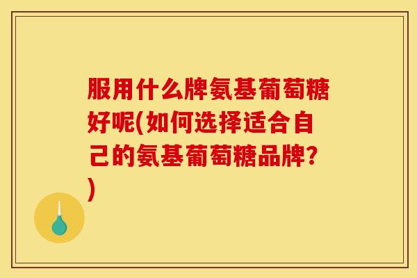 服用什么牌氨基葡萄糖好呢(如何选择适合自己的氨基葡萄糖品牌？)