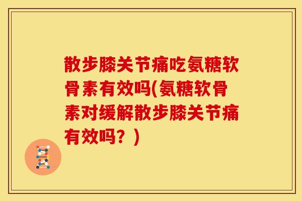 散步膝关节痛吃氨糖软骨素有效吗(氨糖软骨素对缓解散步膝关节痛有效吗？)
