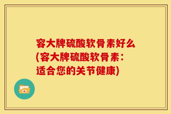 容大牌硫酸软骨素好么(容大牌硫酸软骨素：适合您的关节健康)