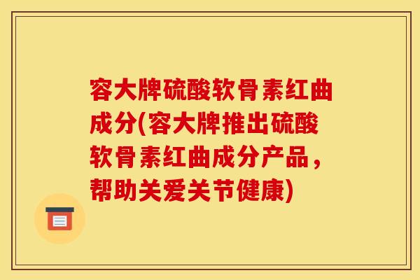 容大牌硫酸软骨素红曲成分(容大牌推出硫酸软骨素红曲成分产品，帮助关爱关节健康)