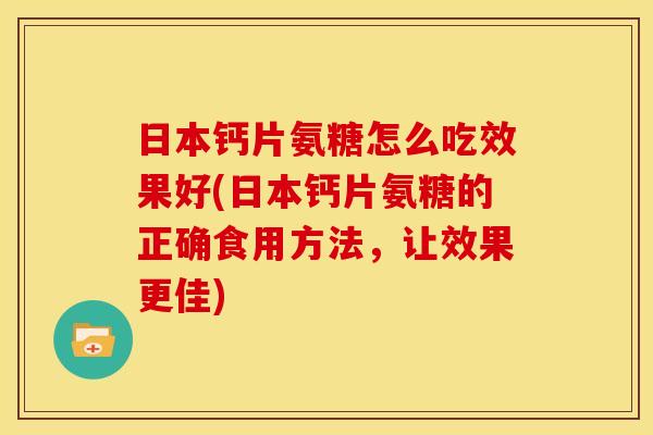 日本钙片氨糖怎么吃效果好(日本钙片氨糖的正确食用方法，让效果更佳)