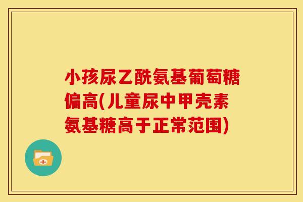小孩尿乙酰氨基葡萄糖偏高(儿童尿中甲壳素氨基糖高于正常范围)