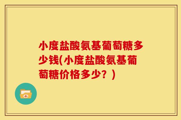 小度盐酸氨基葡萄糖多少钱(小度盐酸氨基葡萄糖价格多少？)