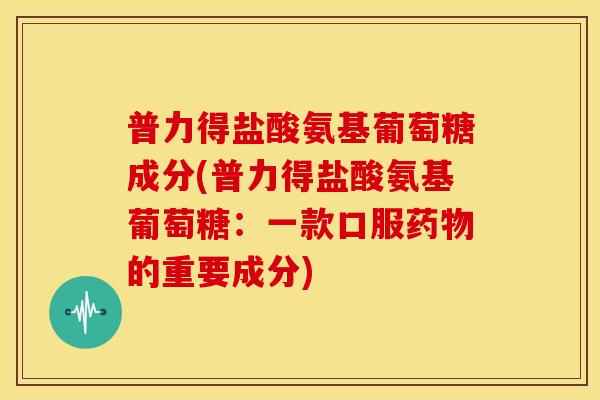普力得盐酸氨基葡萄糖成分(普力得盐酸氨基葡萄糖：一款口服药物的重要成分)-第1张图片-关节骑士