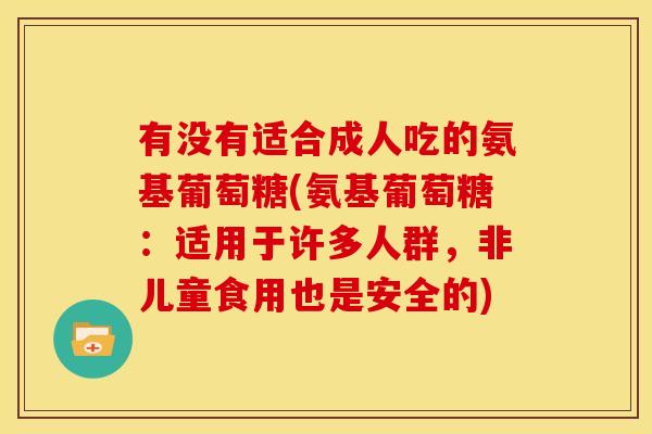 有没有适合成人吃的氨基葡萄糖(氨基葡萄糖：适用于许多人群，非儿童食用也是安全的)-第1张图片-关节骑士