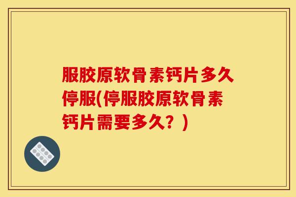 服胶原软骨素钙片多久停服(停服胶原软骨素钙片需要多久？)