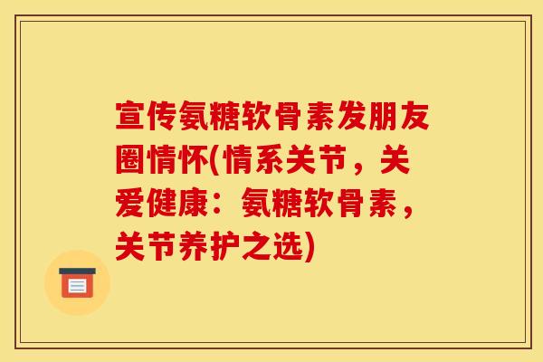 宣传氨糖软骨素发朋友圈情怀(情系关节，关爱健康：氨糖软骨素，关节养护之选)