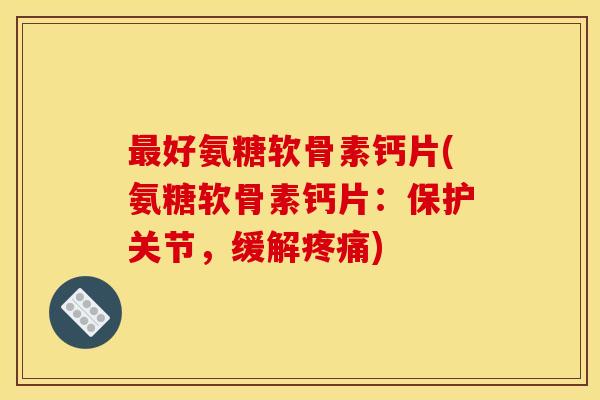 最好氨糖软骨素钙片(氨糖软骨素钙片：保护关节，缓解疼痛)-第1张图片-关节骑士