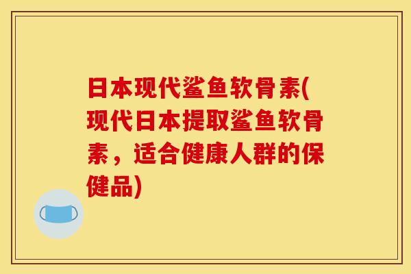 日本现代鲨鱼软骨素(现代日本提取鲨鱼软骨素，适合健康人群的保健品)