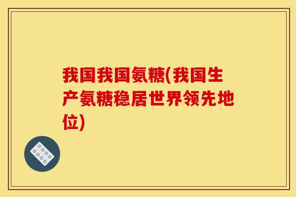 我国我国氨糖(我国生产氨糖稳居世界领先地位)