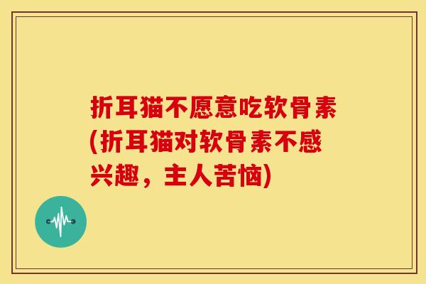 折耳猫不愿意吃软骨素(折耳猫对软骨素不感兴趣，主人苦恼)