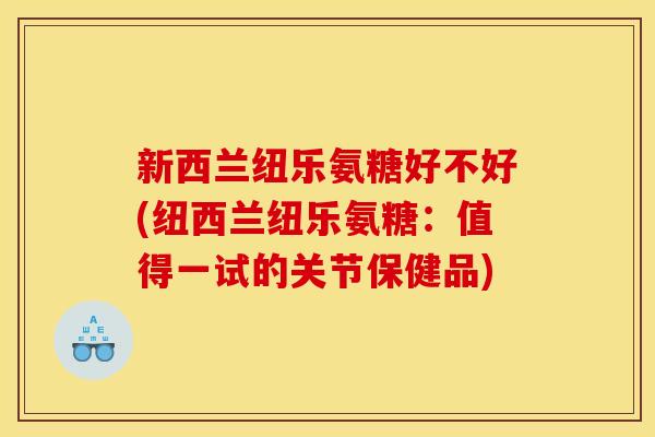 新西兰纽乐氨糖好不好(纽西兰纽乐氨糖：值得一试的关节保健品)