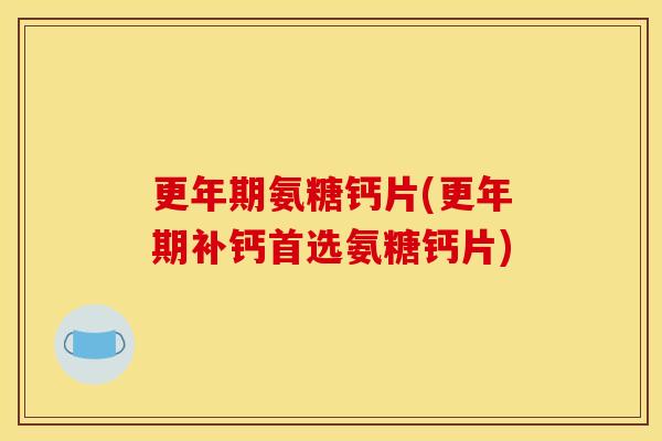 更年期氨糖钙片(更年期补钙首选氨糖钙片)