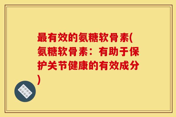最有效的氨糖软骨素(氨糖软骨素：有助于保护关节健康的有效成分)