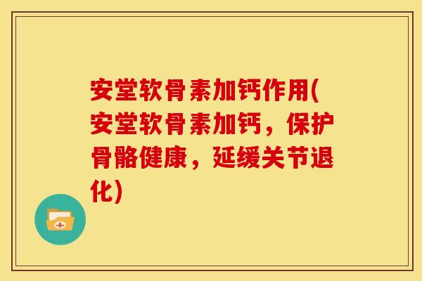 安堂软骨素加钙作用(安堂软骨素加钙，保护骨骼健康，延缓关节退化)