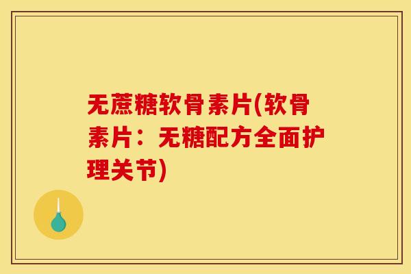 无蔗糖软骨素片(软骨素片：无糖配方全面护理关节)