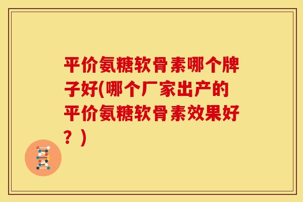 平价氨糖软骨素哪个牌子好(哪个厂家出产的平价氨糖软骨素效果好？)