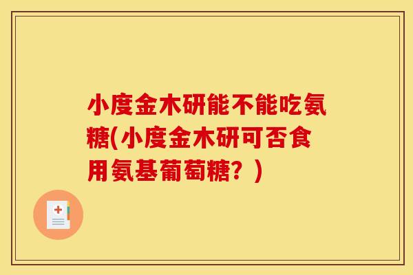 小度金木研能不能吃氨糖(小度金木研可否食用氨基葡萄糖？)