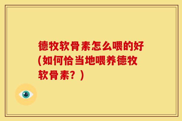 德牧软骨素怎么喂的好(如何恰当地喂养德牧软骨素？)