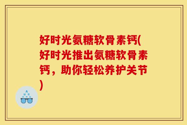好时光氨糖软骨素钙(好时光推出氨糖软骨素钙,助你轻松养护关节)-第1张图片-关节骑士 好时光氨糖软骨素钙(好时光推出氨糖软骨素钙,助你轻松养护关节)-第1张图片-关节骑士