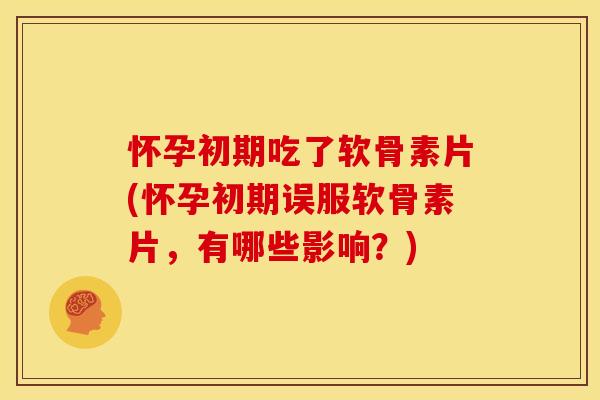 怀孕初期吃了软骨素片(怀孕初期误服软骨素片，有哪些影响？)