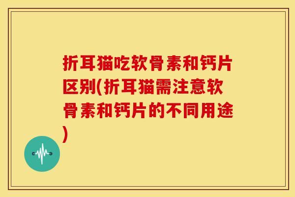 折耳猫吃软骨素和钙片区别(折耳猫需注意软骨素和钙片的不同用途)