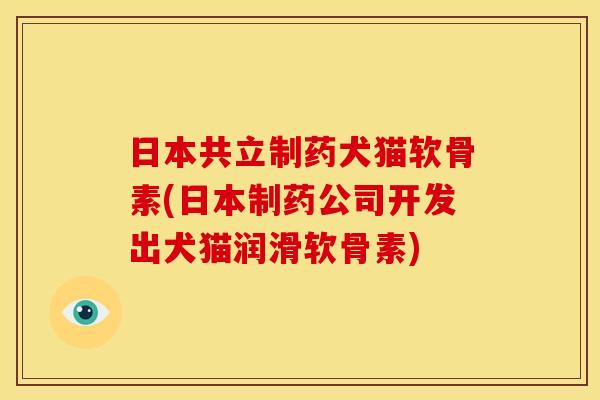 日本共立制药犬猫软骨素(日本制药公司开发出犬猫润滑软骨素)