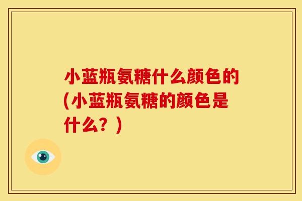 小蓝瓶氨糖什么颜色的(小蓝瓶氨糖的颜色是什么？)-第1张图片-关节骑士
