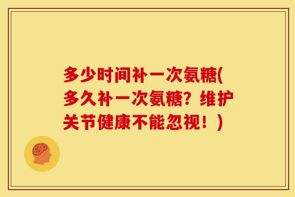 多少时间补一次氨糖(多久补一次氨糖？维护关节健康不能忽视！)