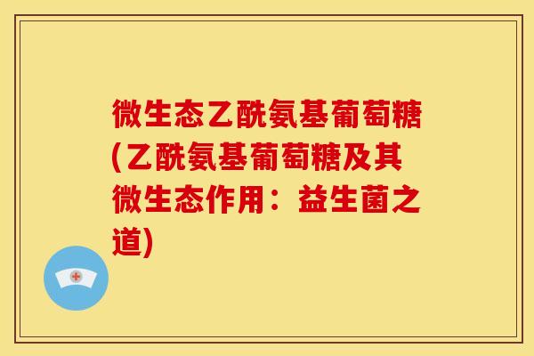 微生态乙酰氨基葡萄糖(乙酰氨基葡萄糖及其微生态作用：益生菌之道)