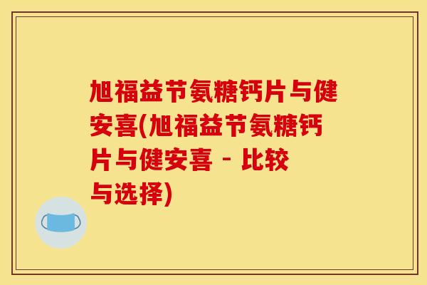 旭福益节氨糖钙片与健安喜(旭福益节氨糖钙片与健安喜 - 比较与选择)