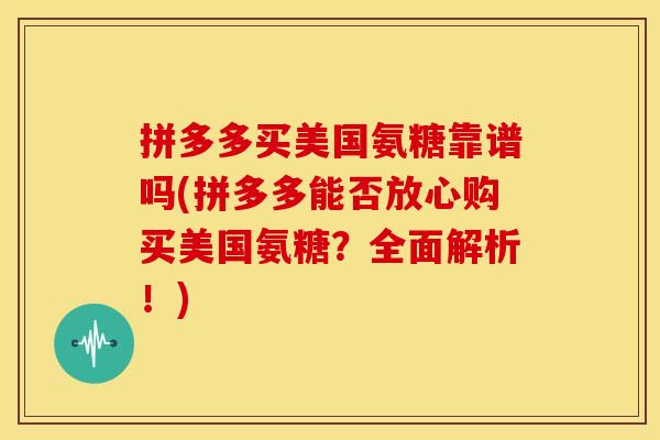 拼多多买美国氨糖靠谱吗(拼多多能否放心购买美国氨糖？全面解析！)-第1张图片-关节骑士