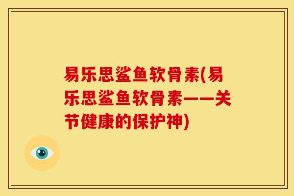易乐思鲨鱼软骨素(易乐思鲨鱼软骨素——关节健康的保护神)