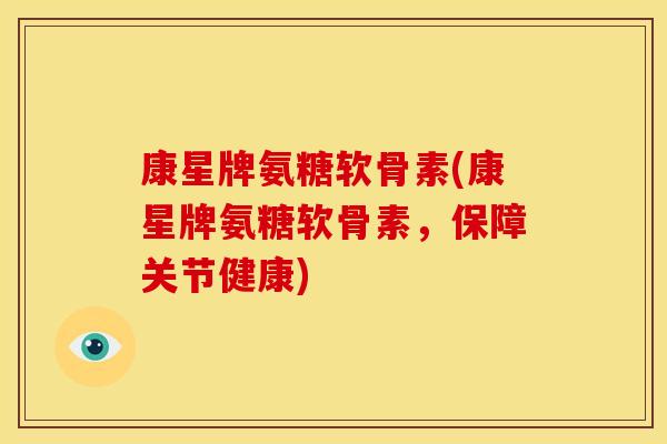康星牌氨糖软骨素(康星牌氨糖软骨素，保障关节健康)