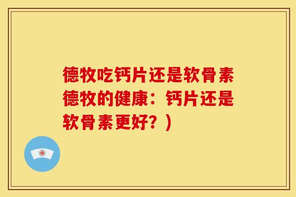 德牧吃钙片还是软骨素德牧的健康：钙片还是软骨素更好？)