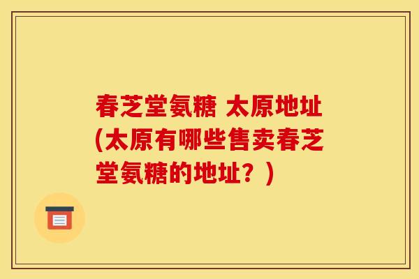 春芝堂氨糖 太原地址(太原有哪些售卖春芝堂氨糖的地址？)-第1张图片-关节骑士