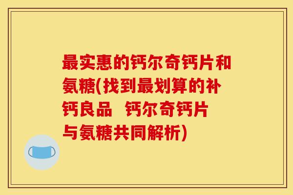 最实惠的钙尔奇钙片和氨糖(找到最划算的补钙良品  钙尔奇钙片与氨糖共同解析)