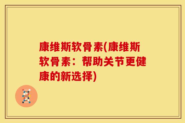 康维斯软骨素(康维斯软骨素：帮助关节更健康的新选择)