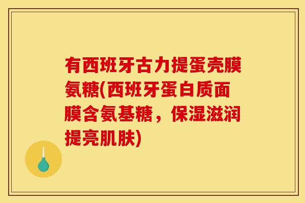 有西班牙古力提蛋壳膜氨糖(西班牙蛋白质面膜含氨基糖,保湿滋润提亮肌肤)-第1张图片-关节骑士 有西班牙古力提蛋壳膜氨糖(西班牙蛋白质面膜含氨基糖,保湿滋润提亮肌肤)-第1张图片-关节骑士