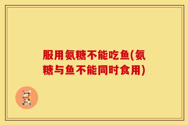 服用氨糖不能吃鱼(氨糖与鱼不能同时食用)-第1张图片-关节骑士 服用氨糖不能吃鱼(氨糖与鱼不能同时食用)-第1张图片-关节骑士