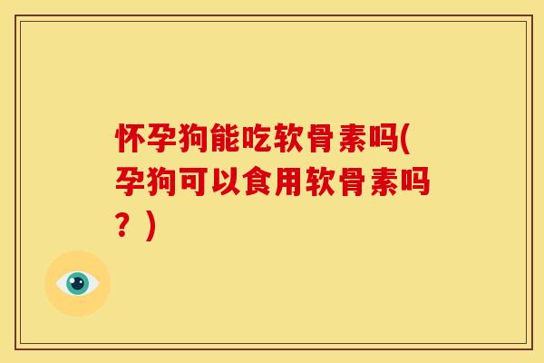 怀孕狗能吃软骨素吗(孕狗可以食用软骨素吗？)